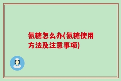 氨糖怎么办(氨糖使用方法及注意事项)