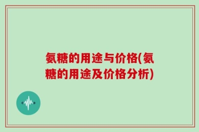 氨糖的用途与价格(氨糖的用途及价格分析)