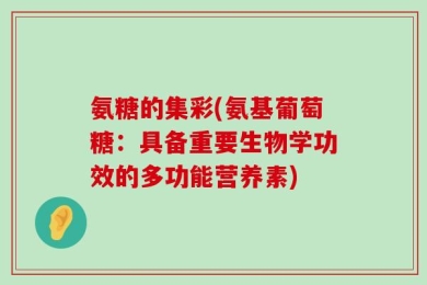 氨糖的集彩(氨基葡萄糖：具备重要生物学功效的多功能营养素)