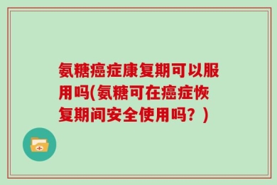 氨糖癌症康复期可以服用吗(氨糖可在癌症恢复期间安全使用吗？)