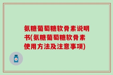 氨糖葡萄糖软骨素说明书(氨糖葡萄糖软骨素使用方法及注意事项)