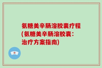 氨糖美辛肠溶胶囊疗程(氨糖美辛肠溶胶囊：治疗方案指南)