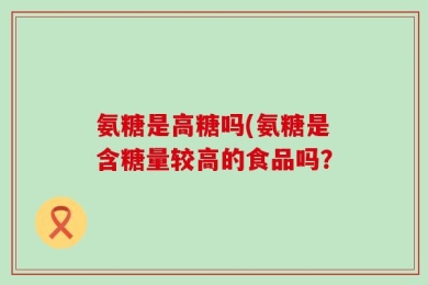 氨糖是高糖吗(氨糖是含糖量较高的食品吗？