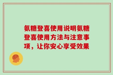 氨糖登喜使用说明氨糖登喜使用方法与注意事项，让你安心享受效果