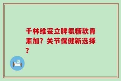 千林维妥立牌氨糖软骨素加？关节保健新选择？