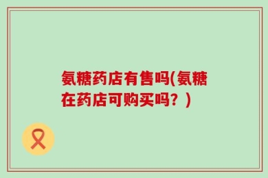 氨糖药店有售吗(氨糖在药店可购买吗？)