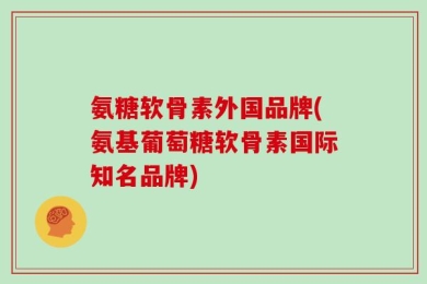氨糖软骨素外国品牌(氨基葡萄糖软骨素国际知名品牌)