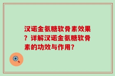 汉诺金氨糖软骨素效果？详解汉诺金氨糖软骨素的功效与作用？