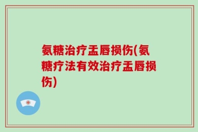 氨糖治疗盂唇损伤(氨糖疗法有效治疗盂唇损伤)