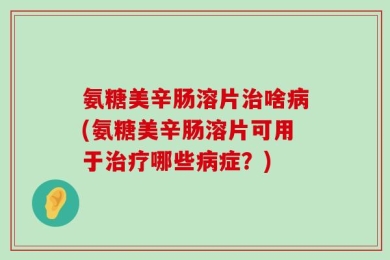 氨糖美辛肠溶片治啥病(氨糖美辛肠溶片可用于治疗哪些病症？)