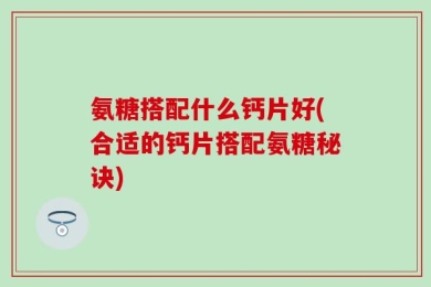 氨糖搭配什么钙片好(合适的钙片搭配氨糖秘诀)