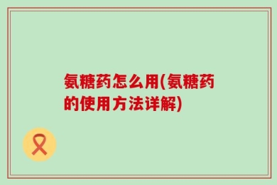 氨糖药怎么用(氨糖药的使用方法详解)