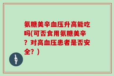 氨糖美辛血压升高能吃吗(可否食用氨糖美辛？对高血压患者是否安全？)