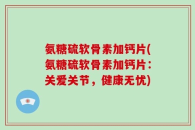 氨糖硫软骨素加钙片(氨糖硫软骨素加钙片：关爱关节，健康无忧)
