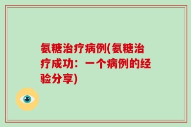 氨糖治疗病例(氨糖治疗成功：一个病例的经验分享)