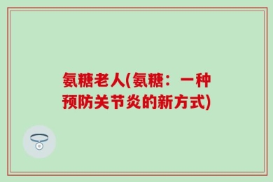 氨糖老人(氨糖：一种预防关节炎的新方式)