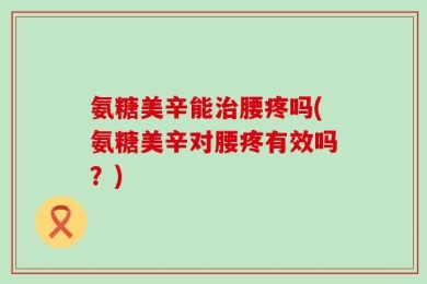 氨糖美辛能治腰疼吗(氨糖美辛对腰疼有效吗？)