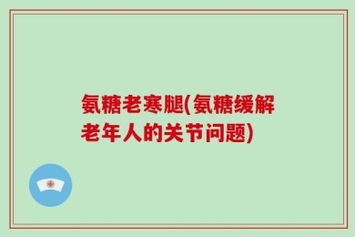 氨糖老寒腿(氨糖缓解老年人的关节问题)