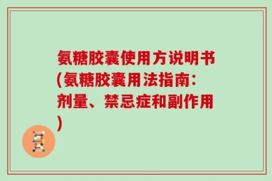 氨糖胶囊使用方说明书(氨糖胶囊用法指南：剂量、禁忌症和副作用)