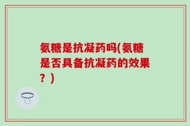 氨糖是抗凝药吗(氨糖是否具备抗凝药的效果？)