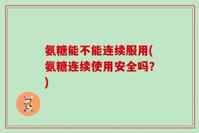 氨糖能不能连续服用(氨糖连续使用安全吗？)