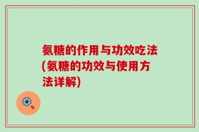 氨糖的作用与功效吃法(氨糖的功效与使用方法详解)