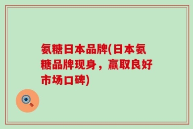 氨糖日本品牌(日本氨糖品牌现身，赢取良好市场口碑)