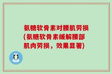 氨糖软骨素对腰肌劳损(氨糖软骨素缓解腰部肌肉劳损，效果显著)