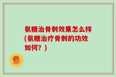 氨糖治骨刺效果怎么样(氨糖治疗骨刺的功效如何？)