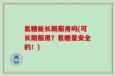 氨糖能长期服用吗(可长期服用？氨糖是安全的！)