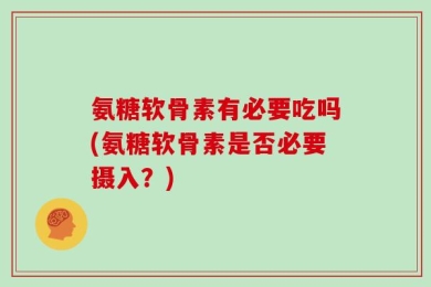 氨糖软骨素有必要吃吗(氨糖软骨素是否必要摄入？)