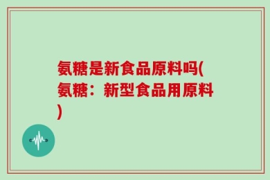 氨糖是新食品原料吗(氨糖：新型食品用原料)