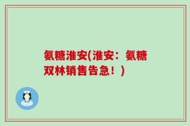 氨糖淮安(淮安：氨糖双林销售告急！)