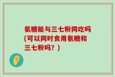氨糖能与三七粉同吃吗(可以同时食用氨糖和三七粉吗？)