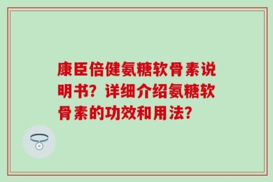 康臣倍健氨糖软骨素说明书？详细介绍氨糖软骨素的功效和用法？