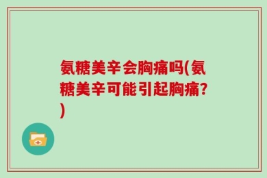 氨糖美辛会胸痛吗(氨糖美辛可能引起胸痛？)