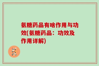 氨糖药品有啥作用与功效(氨糖药品：功效及作用详解)