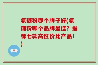 氨糖粉哪个牌子好(氨糖粉哪个品牌最佳？推荐七款高性价比产品！)