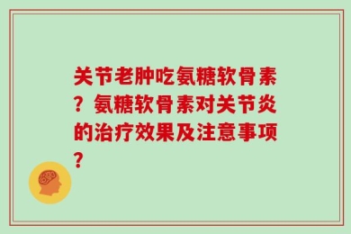 关节老肿吃氨糖软骨素？氨糖软骨素对关节炎的治疗效果及注意事项？