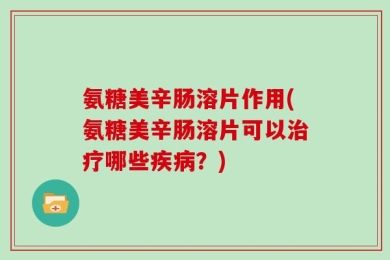 氨糖美辛肠溶片作用(氨糖美辛肠溶片可以治疗哪些疾病？)