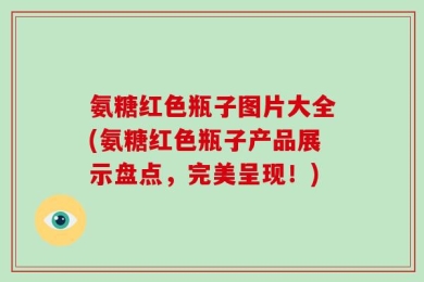 氨糖红色瓶子图片大全(氨糖红色瓶子产品展示盘点，完美呈现！)