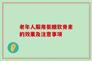 老年人服用氨糖软骨素的效果及注意事项