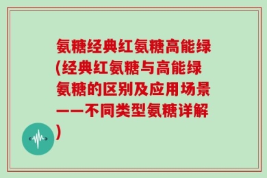 氨糖经典红氨糖高能绿(经典红氨糖与高能绿氨糖的区别及应用场景——不同类型氨糖详解)