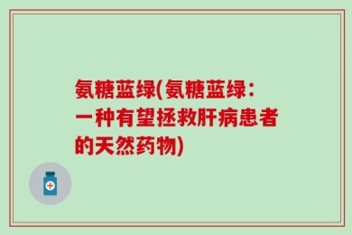 氨糖蓝绿(氨糖蓝绿：一种有望拯救肝病患者的天然药物)