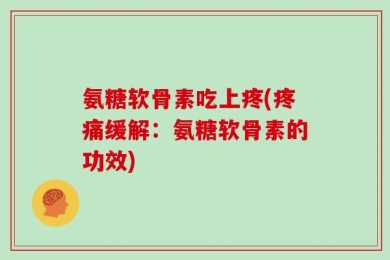 氨糖软骨素吃上疼(疼痛缓解：氨糖软骨素的功效)