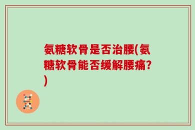氨糖软骨是否治腰(氨糖软骨能否缓解腰痛？)