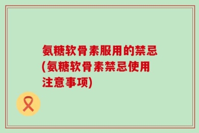 氨糖软骨素服用的禁忌(氨糖软骨素禁忌使用注意事项)