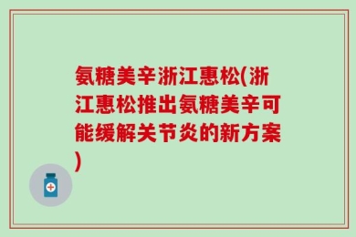 氨糖美辛浙江惠松(浙江惠松推出氨糖美辛可能缓解关节炎的新方案)