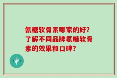 氨糖软骨素哪家的好？了解不同品牌氨糖软骨素的效果和口碑？