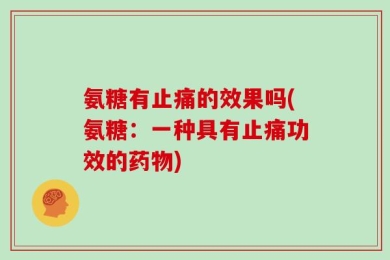 氨糖有止痛的效果吗(氨糖：一种具有止痛功效的药物)